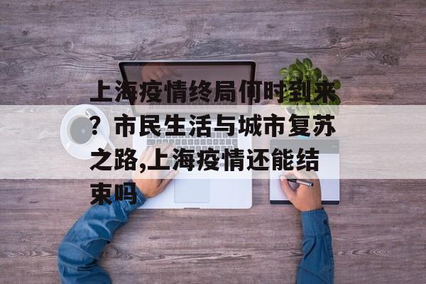 上海疫情终局何时到来？市民生活与城市复苏之路,上海疫情还能结束吗