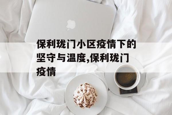保利珑门小区疫情下的坚守与温度,保利珑门疫情