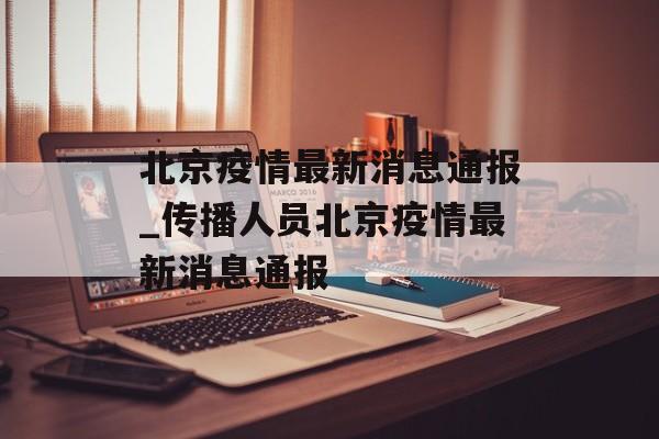 北京疫情最新消息通报_传播人员北京疫情最新消息通报