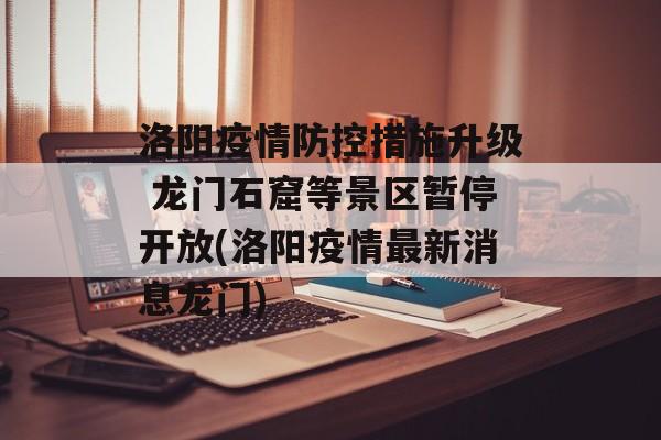 洛阳疫情防控措施升级 龙门石窟等景区暂停开放(洛阳疫情最新消息龙门)
