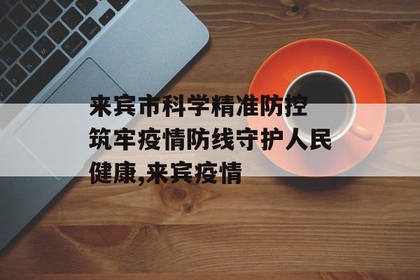 来宾市科学精准防控 筑牢疫情防线守护人民健康,来宾疫情