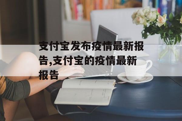 支付宝发布疫情最新报告,支付宝的疫情最新报告