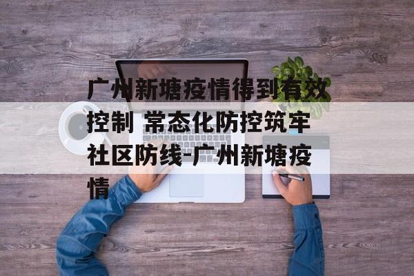 广州新塘疫情得到有效控制 常态化防控筑牢社区防线-广州新塘疫情