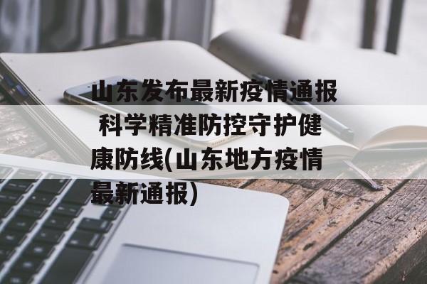 山东发布最新疫情通报 科学精准防控守护健康防线(山东地方疫情最新通报)