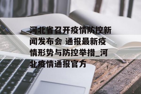 河北省召开疫情防控新闻发布会 通报最新疫情形势与防控举措_河北疫情通报官方