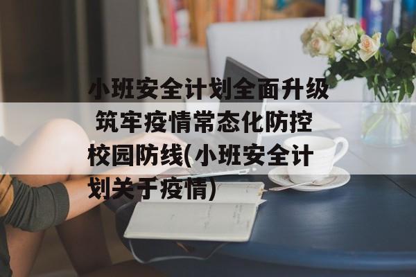 小班安全计划全面升级 筑牢疫情常态化防控校园防线(小班安全计划关于疫情)