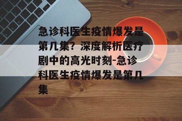 急诊科医生疫情爆发是第几集？深度解析医疗剧中的高光时刻-急诊科医生疫情爆发是第几集