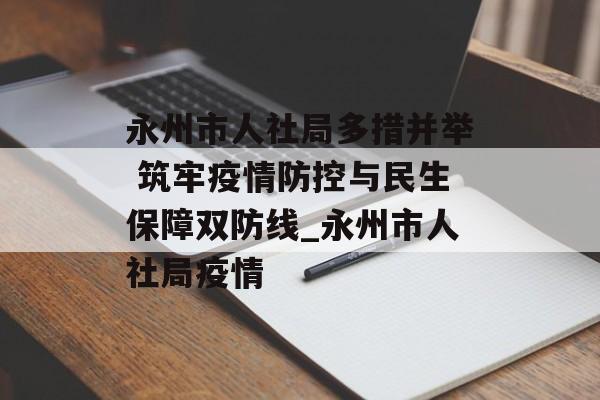 永州市人社局多措并举 筑牢疫情防控与民生保障双防线_永州市人社局疫情
