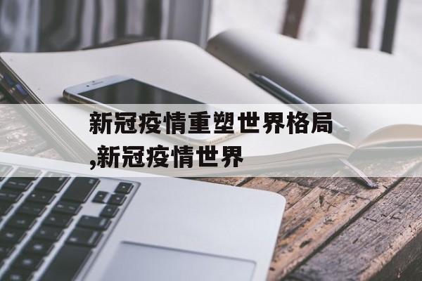 新冠疫情重塑世界格局,新冠疫情世界