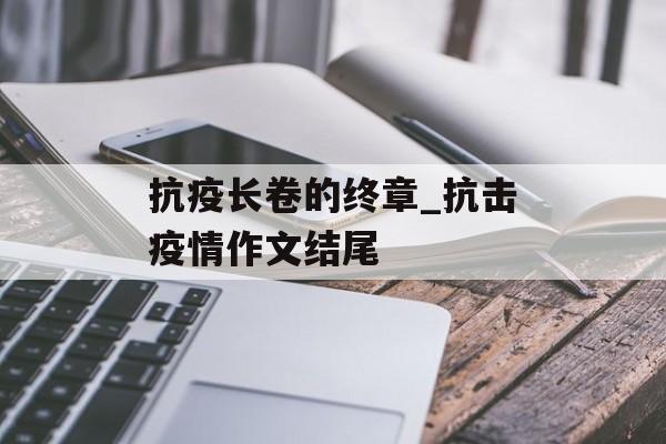 抗疫长卷的终章_抗击疫情作文结尾