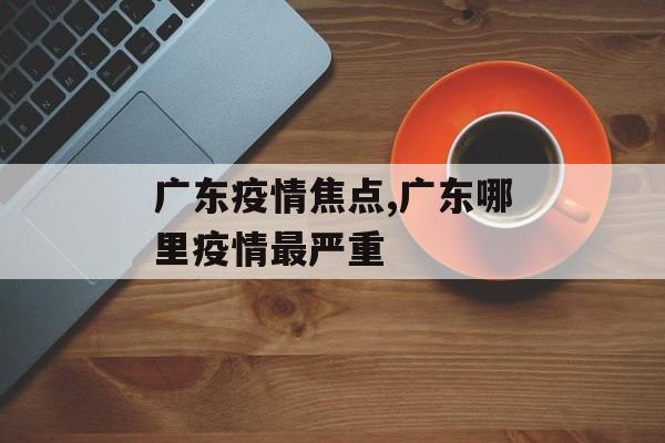 广东疫情焦点,广东哪里疫情最严重