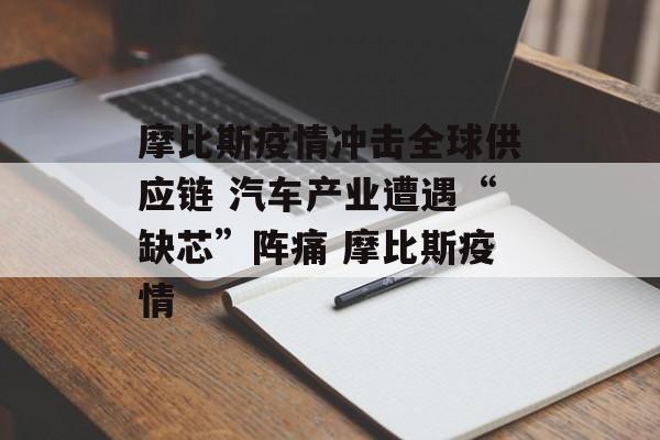 摩比斯疫情冲击全球供应链 汽车产业遭遇“缺芯”阵痛 摩比斯疫情