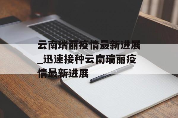 云南瑞丽疫情最新进展_迅速接种云南瑞丽疫情最新进展