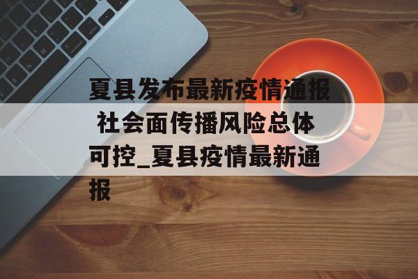 夏县发布最新疫情通报 社会面传播风险总体可控_夏县疫情最新通报