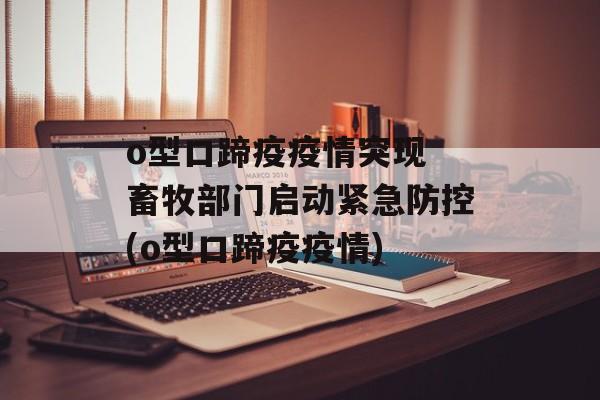 o型口蹄疫疫情突现 畜牧部门启动紧急防控(o型口蹄疫疫情)