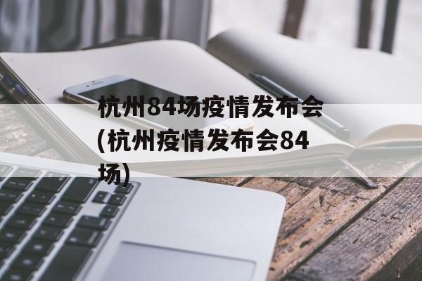 杭州84场疫情发布会(杭州疫情发布会84场)