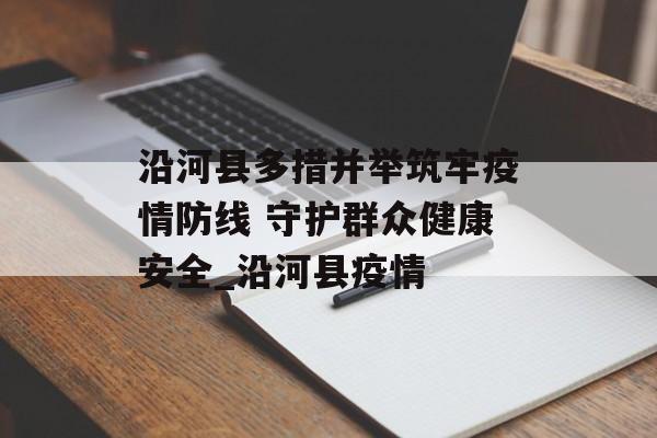 沿河县多措并举筑牢疫情防线 守护群众健康安全_沿河县疫情