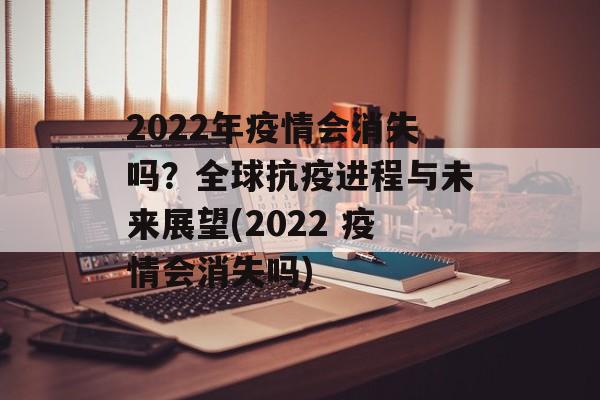 2022年疫情会消失吗？全球抗疫进程与未来展望(2022 疫情会消失吗)