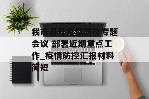 我市召开疫情防控专题会议 部署近期重点工作_疫情防控汇报材料简短