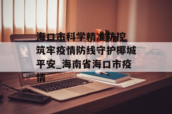 海口市科学精准防控 筑牢疫情防线守护椰城平安_海南省海口市疫情