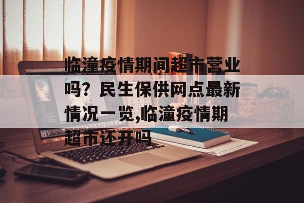 临潼疫情期间超市营业吗？民生保供网点最新情况一览,临潼疫情期超市还开吗