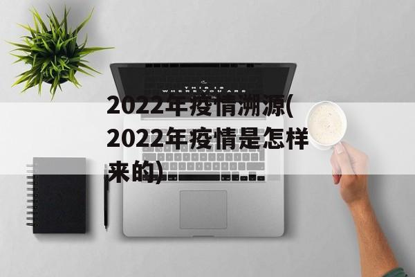 2022年疫情溯源(2022年疫情是怎样来的)