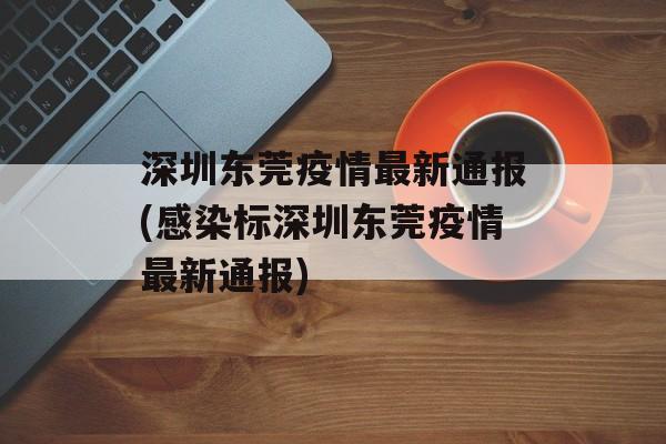深圳东莞疫情最新通报(感染标深圳东莞疫情最新通报)