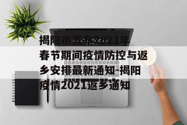 揭阳市发布2021年春节期间疫情防控与返乡安排最新通知-揭阳疫情2021返乡通知