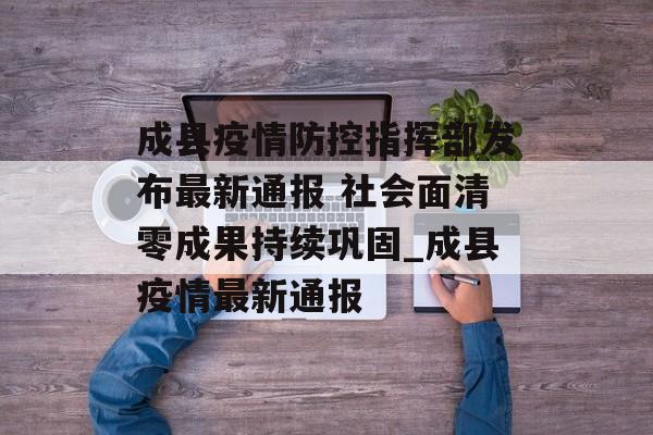 成县疫情防控指挥部发布最新通报 社会面清零成果持续巩固_成县疫情最新通报