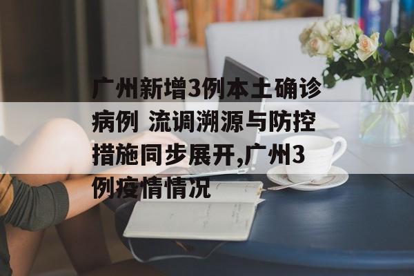 广州新增3例本土确诊病例 流调溯源与防控措施同步展开,广州3例疫情情况