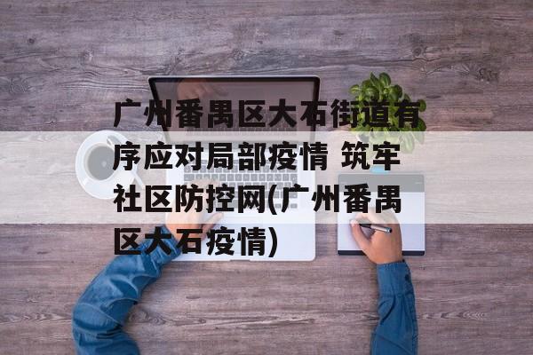 广州番禺区大石街道有序应对局部疫情 筑牢社区防控网(广州番禺区大石疫情)