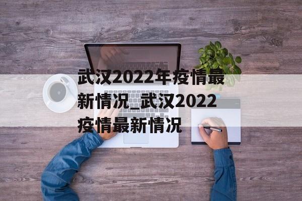 武汉2022年疫情最新情况_武汉2022疫情最新情况