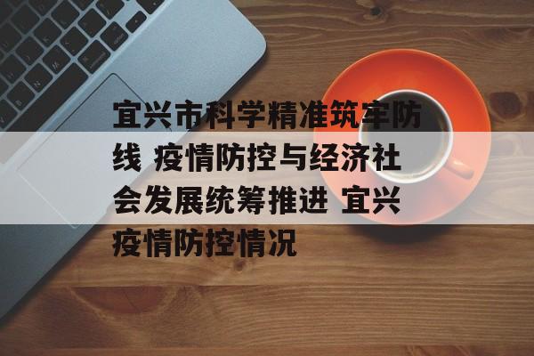 宜兴市科学精准筑牢防线 疫情防控与经济社会发展统筹推进 宜兴疫情防控情况
