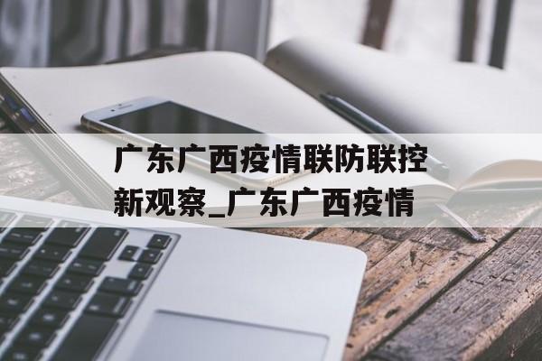 广东广西疫情联防联控新观察_广东广西疫情