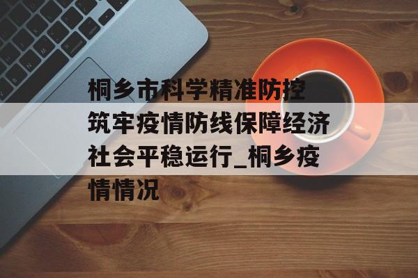 桐乡市科学精准防控 筑牢疫情防线保障经济社会平稳运行_桐乡疫情情况