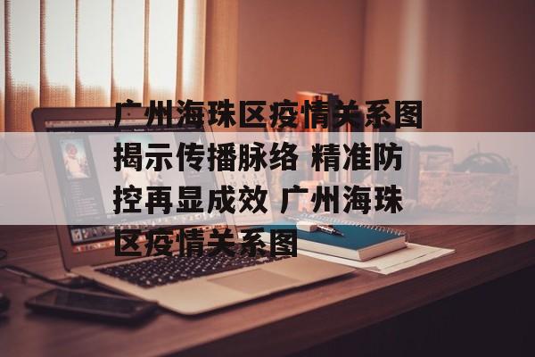 广州海珠区疫情关系图揭示传播脉络 精准防控再显成效 广州海珠区疫情关系图