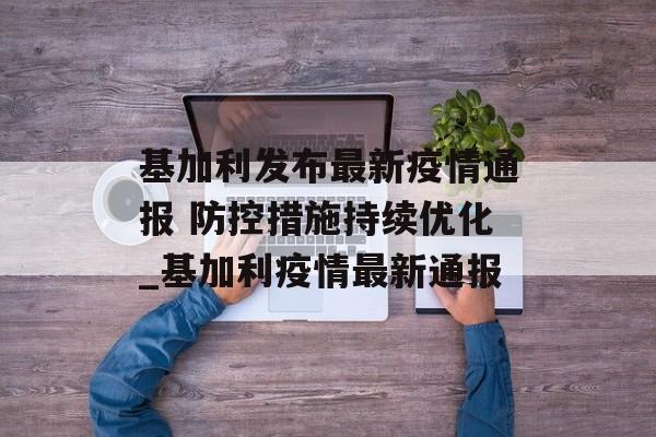 基加利发布最新疫情通报 防控措施持续优化_基加利疫情最新通报