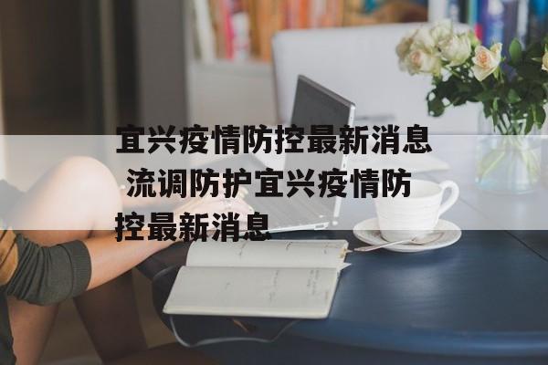 宜兴疫情防控最新消息 流调防护宜兴疫情防控最新消息