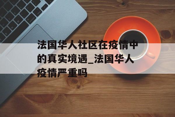 法国华人社区在疫情中的真实境遇_法国华人疫情严重吗