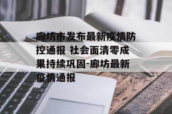 廊坊市发布最新疫情防控通报 社会面清零成果持续巩固-廊坊最新疫情通报