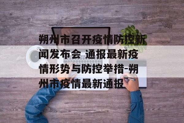 朔州市召开疫情防控新闻发布会 通报最新疫情形势与防控举措-朔州市疫情最新通报