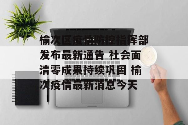 榆次区疫情防控指挥部发布最新通告 社会面清零成果持续巩固 榆次疫情最新消息今天
