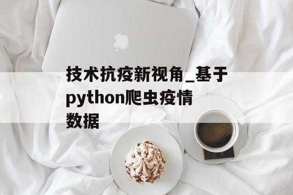 技术抗疫新视角_基于python爬虫疫情数据