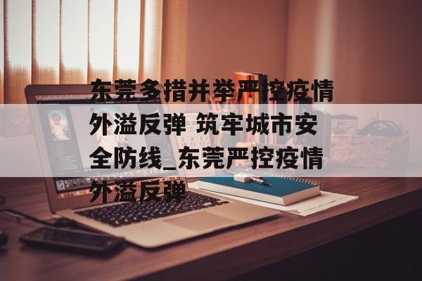 东莞多措并举严控疫情外溢反弹 筑牢城市安全防线_东莞严控疫情外溢反弹