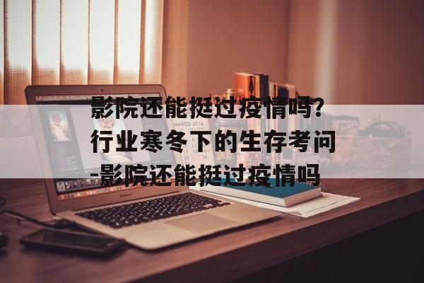 影院还能挺过疫情吗？行业寒冬下的生存考问-影院还能挺过疫情吗