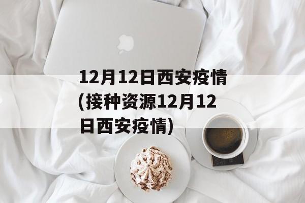 12月12日西安疫情(接种资源12月12日西安疫情)