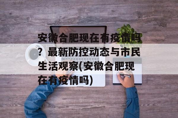 安徽合肥现在有疫情吗？最新防控动态与市民生活观察(安徽合肥现在有疫情吗)