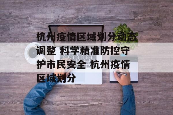 杭州疫情区域划分动态调整 科学精准防控守护市民安全 杭州疫情区域划分