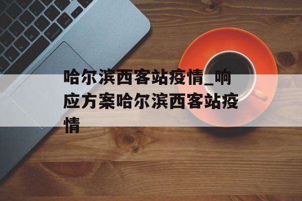哈尔滨西客站疫情_响应方案哈尔滨西客站疫情