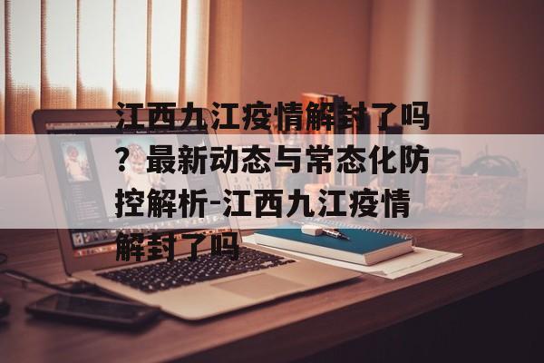 江西九江疫情解封了吗？最新动态与常态化防控解析-江西九江疫情解封了吗